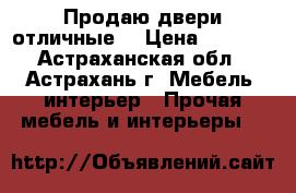 Продаю двери отличные  › Цена ­ 7 000 - Астраханская обл., Астрахань г. Мебель, интерьер » Прочая мебель и интерьеры   